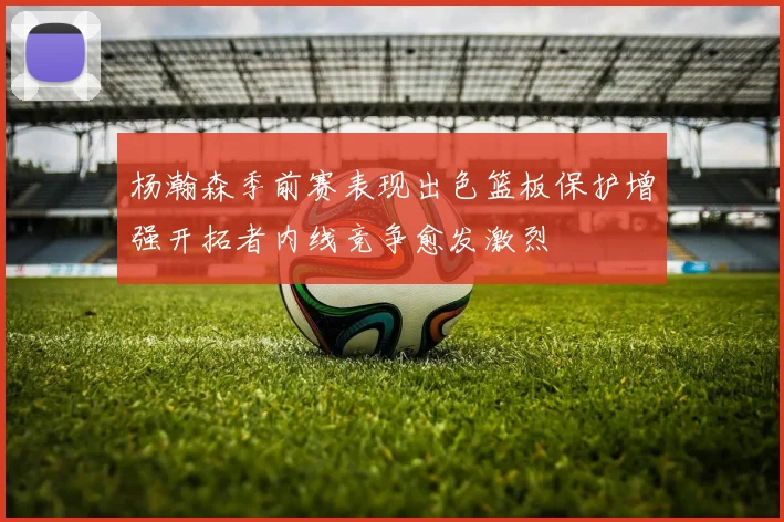 杨瀚森季前赛表现出色篮板保护增强开拓者内线竞争愈发激烈