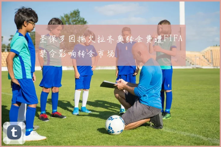 圣保罗因拖欠拉齐奥转会费遭FIFA禁令影响转会市场